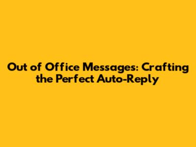 Out of Office Messages: Crafting the Perfect Auto-Reply