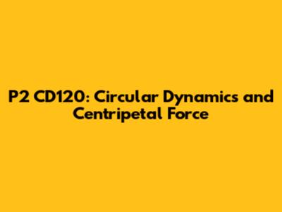 P2 CD120: Circular Dynamics and Centripetal Force