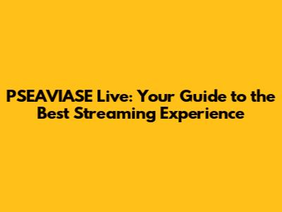 PSEAVIASE Live: Your Guide to the Best Streaming Experience