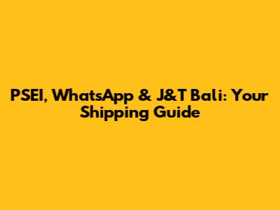 PSEI, WhatsApp & J&T Bali: Your Shipping Guide