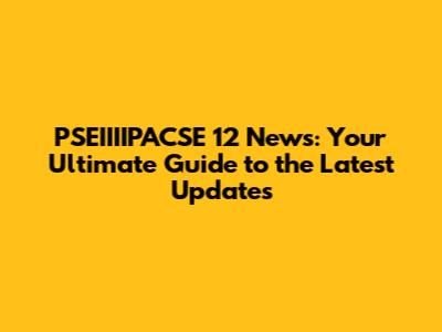 PSEIIIIPACSE 12 News: Your Ultimate Guide to the Latest Updates
