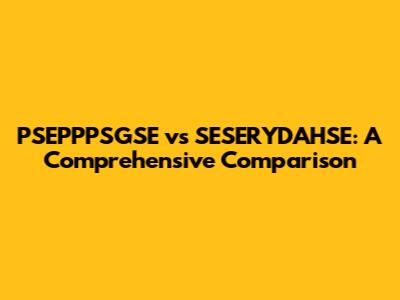 PSEPPPSGSE vs SESERYDAHSE: A Comprehensive Comparison