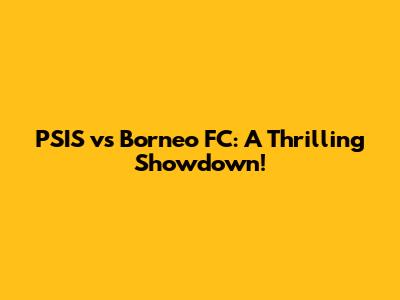 PSIS vs Borneo FC: A Thrilling Showdown!