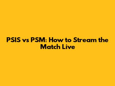 PSIS vs PSM: How to Stream the Match Live