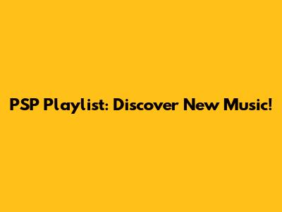 PSP Playlist: Discover New Music!