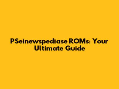 PSeinewspediase ROMs: Your Ultimate Guide