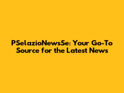 PSelazioNewsSe: Your Go-To Source for the Latest News