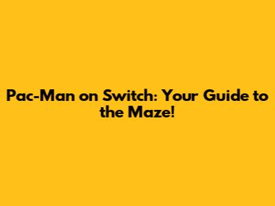 Pac-Man on Switch: Your Guide to the Maze!