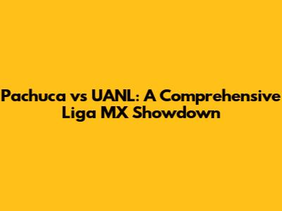 Pachuca vs UANL: A Comprehensive Liga MX Showdown