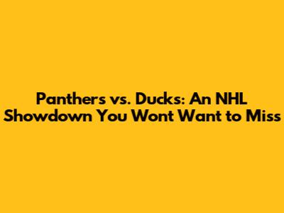 Panthers vs. Ducks: An NHL Showdown You Won't Want to Miss