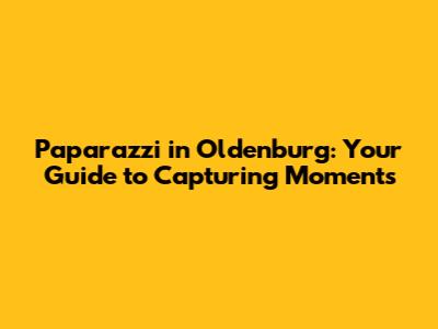 Paparazzi in Oldenburg: Your Guide to Capturing Moments