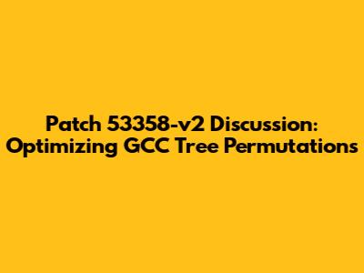 Patch 53358-v2 Discussion: Optimizing GCC Tree Permutations