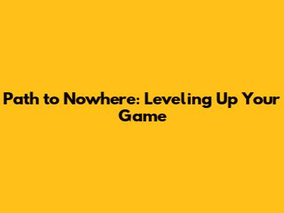 Path to Nowhere: Leveling Up Your Game