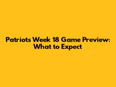 Patriots Week 18 Game Preview: What to Expect