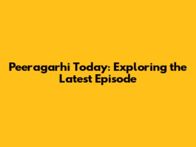 Peeragarhi Today: Exploring the Latest Episode
