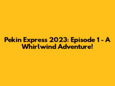 Pekin Express 2023: Episode 1 - A Whirlwind Adventure!