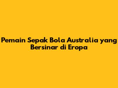 Pemain Sepak Bola Australia yang Bersinar di Eropa