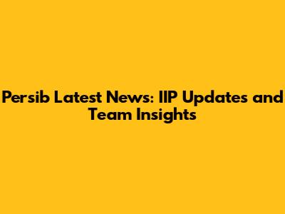Persib Latest News: IIP Updates and Team Insights