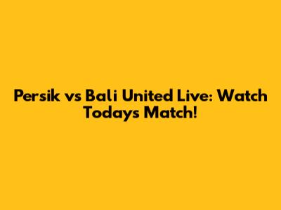 Persik vs Bali United Live: Watch Today's Match!