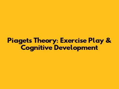 Piaget's Theory: Exercise Play & Cognitive Development