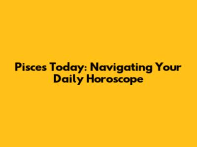 Pisces Today: Navigating Your Daily Horoscope