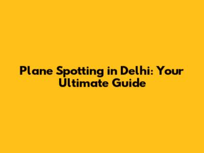 Plane Spotting in Delhi: Your Ultimate Guide