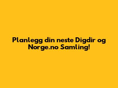 Planlegg din neste Digdir og Norge.no Samling!