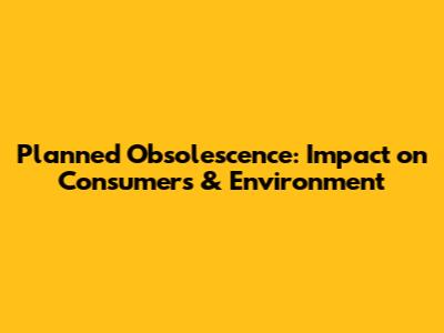 Planned Obsolescence: Impact on Consumers & Environment