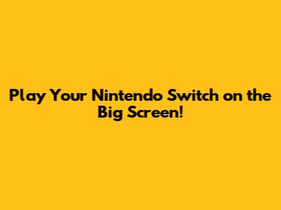 Play Your Nintendo Switch on the Big Screen!