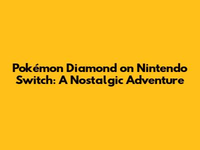 Pokémon Diamond on Nintendo Switch: A Nostalgic Adventure