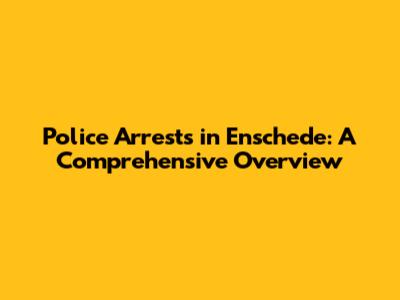 Police Arrests in Enschede: A Comprehensive Overview
