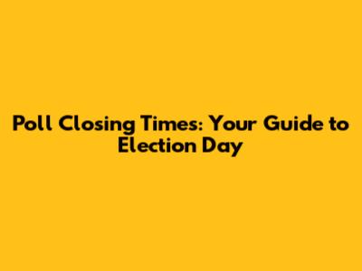 Poll Closing Times: Your Guide to Election Day