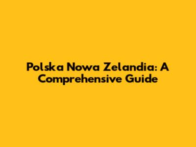 Polska Nowa Zelandia: A Comprehensive Guide