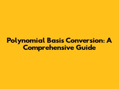 Polynomial Basis Conversion: A Comprehensive Guide