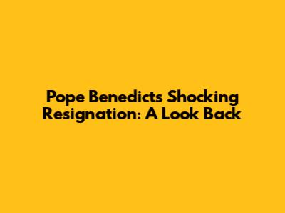 Pope Benedict's Shocking Resignation: A Look Back