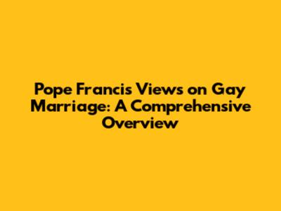 Pope Francis' Views on Gay Marriage: A Comprehensive Overview