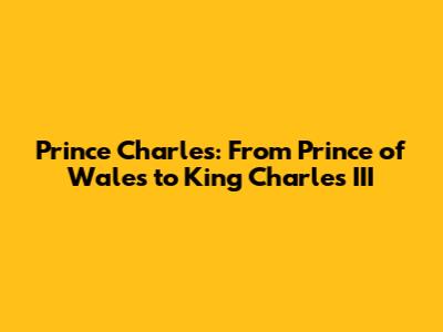 Prince Charles: From Prince of Wales to King Charles III