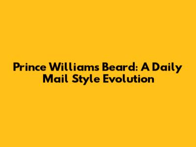 Prince William's Beard: A Daily Mail Style Evolution