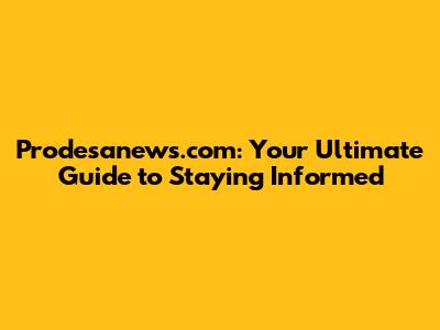 Prodesanews.com: Your Ultimate Guide to Staying Informed