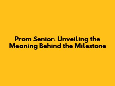 Prom Senior: Unveiling the Meaning Behind the Milestone