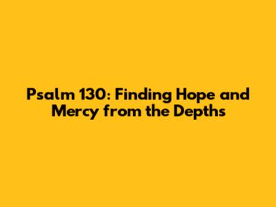 Psalm 130: Finding Hope and Mercy from the Depths