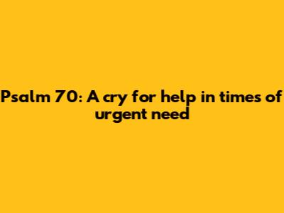 Psalm 70: A cry for help in times of urgent need