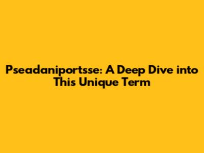 Pseadaniportsse: A Deep Dive into This Unique Term