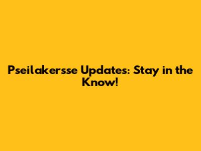 Pseilakersse Updates: Stay in the Know!