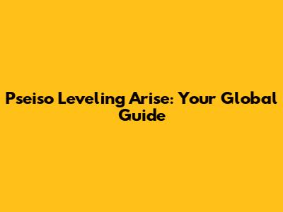 Pseiso Leveling Arise: Your Global Guide