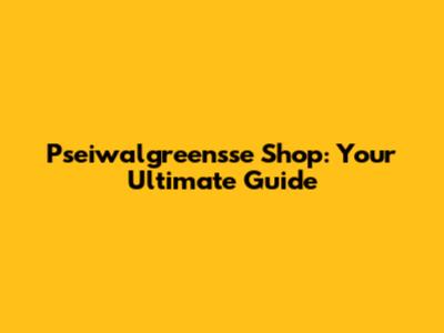 Pseiwalgreensse Shop: Your Ultimate Guide