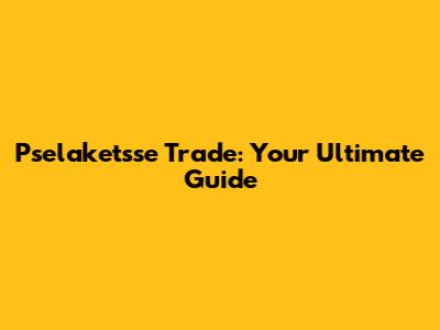 Pselaketsse Trade: Your Ultimate Guide