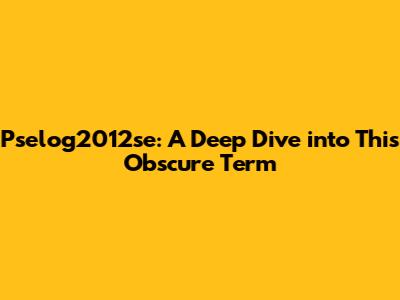 Pselog2012se: A Deep Dive into This Obscure Term