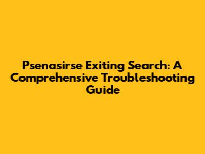 Psenasirse Exiting Search: A Comprehensive Troubleshooting Guide