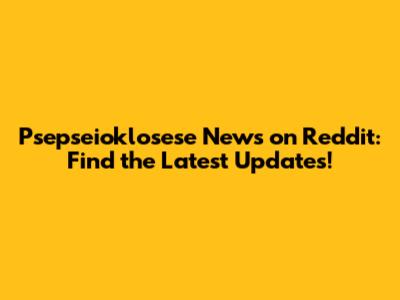 Psepseioklosese News on Reddit: Find the Latest Updates!